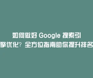 如何做好 Google 搜索引擎优化？全方位指南助你提升排名
