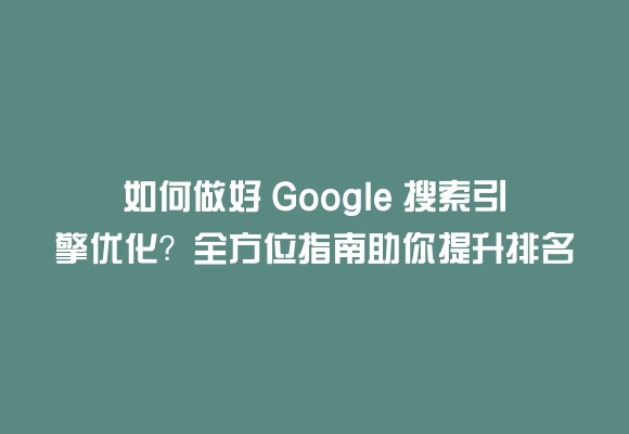如何做好 google 搜索引擎优化?全方位指南助你提升排名