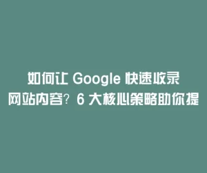如何让 Google 快速收录网站内容？6 大核心策略助你提升收录效率