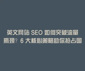 英文网站 SEO 如何突破流量瓶颈？6 大核心策略助你抢占国际市场