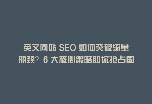 英文网站 seo 如何突破流量瓶颈？6 大核心策略助你抢占国际市场
