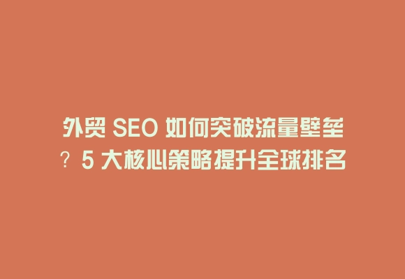 外贸 seo 如何突破流量壁垒?5 大核心策略提升全球排名