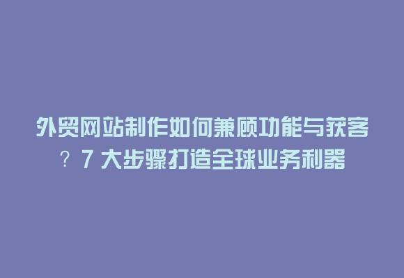 外贸网站制作如何兼顾功能与获客？7 大步骤打造全球业务利器