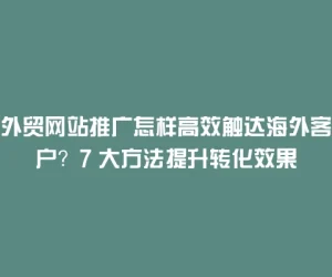 外贸网站推广怎样高效触达海外客户？7 大方法提升转化效果
