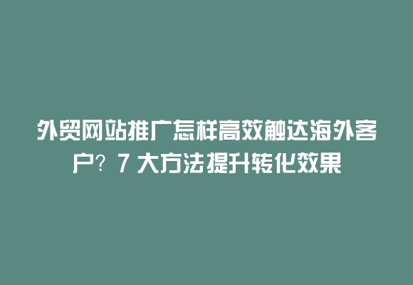 外贸网站推广怎样高效触达海外客户?7 大方法提升转化效果