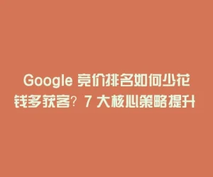 Google 竞价排名如何少花钱多获客？7 大核心策略提升 ROI