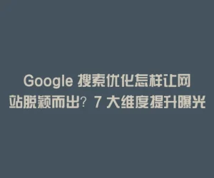 Google 搜索优化怎样让网站脱颖而出？7 大维度提升曝光与转化