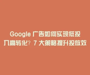 Google 广告如何实现低投入高转化？7 大策略提升投放效果