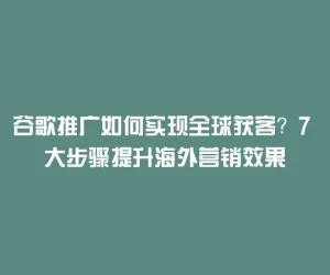 谷歌推广如何实现全球获客？7 大步骤提升海外营销效果