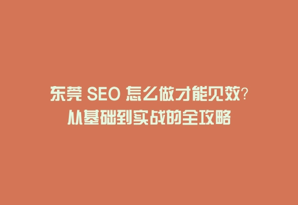 东莞 seo 怎么做才能见效？从基础到实战的全攻略