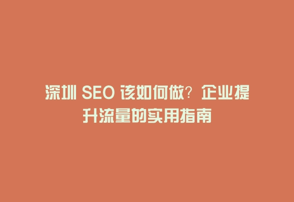 深圳 seo 该如何做？企业提升流量的实用指南