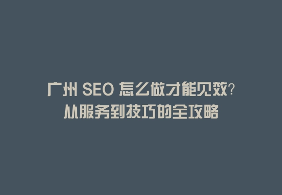 广州 seo 怎么做才能见效？从服务到技巧的全攻略