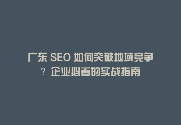 广东 seo 如何突破地域竞争？企业必看的实战指南