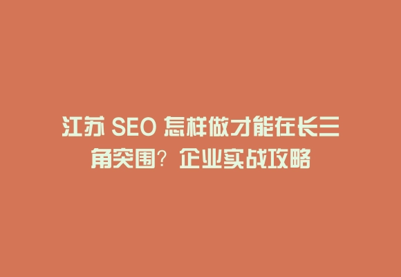 江苏 seo 怎样做才能在长三角突围？企业实战攻略