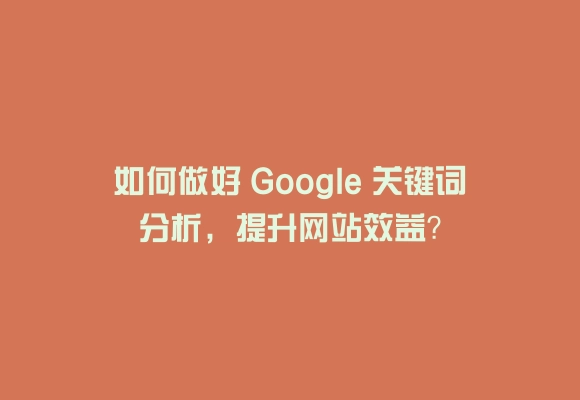 如何做好 google 关键词分析，提升网站效益？