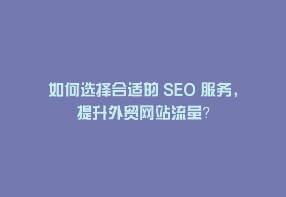 如何选择合适的 seo 服务,提升外贸网站流量?