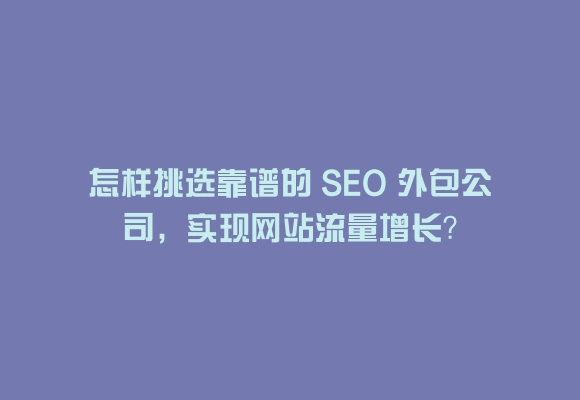 怎样挑选靠谱的 seo 外包公司，实现网站流量增长？