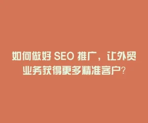 如何做好 SEO 推广，让外贸业务获得更多精准客户？