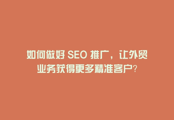 如何做好 seo 推广,让外贸业务获得更多精准客户?