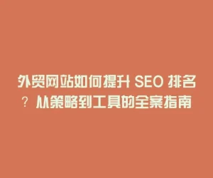 外贸网站如何提升 SEO 排名？从策略到工具的全案指南