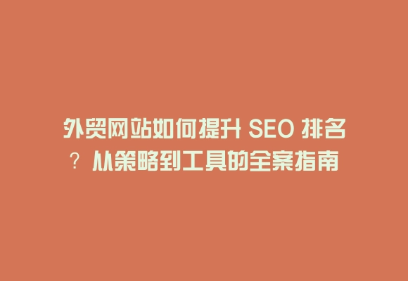 外贸网站如何提升 seo 排名?从策略到工具的全案指南