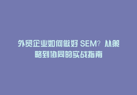 外贸企业如何做好 sem？从策略到协同的实战指南