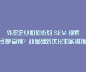 外贸企业如何做好 SEM 搜索引擎营销？从基础到优化的实操指南