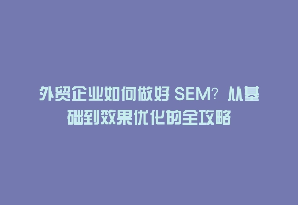 外贸企业如何做好 sem?从基础到效果优化的全攻略