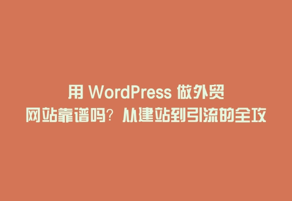 用 wordpress 做外贸网站靠谱吗？从建站到引流的全攻略
