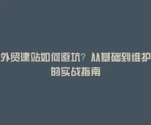 外贸建站如何避坑？从基础到维护的实战指南