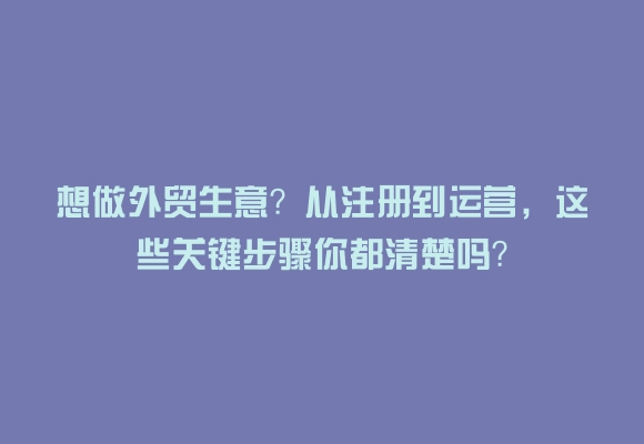 想做外贸生意?从注册到运营,这些关键步骤你都清楚吗?