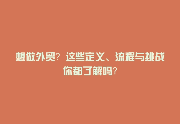 想做外贸？这些定义、流程与挑战你都了解吗？