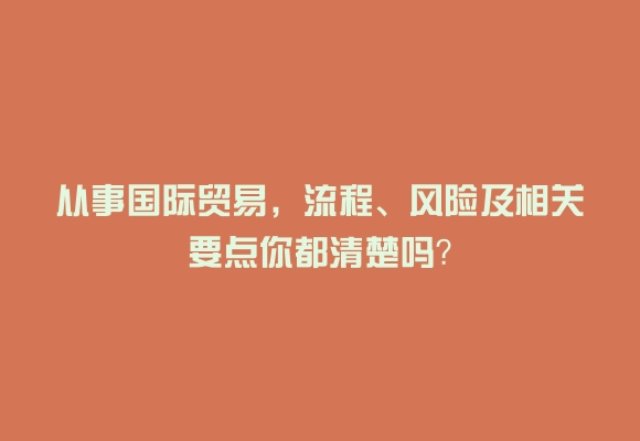 从事国际贸易，流程、风险及相关要点你都清楚吗？