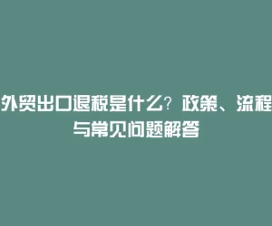 外贸出口退税是什么？政策、流程与常见问题解答