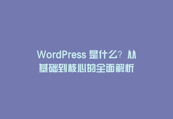 Wordpress 是什么？从基础到核心的全面解析