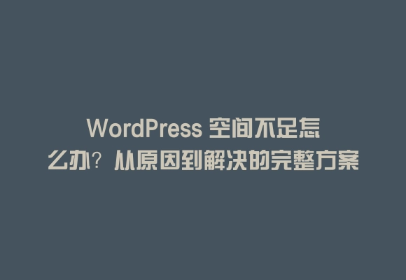 Wordpress 空间不足怎么办?从原因到解决的完整方案