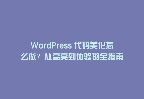 Wordpress 代码美化怎么做?从高亮到体验的全指南