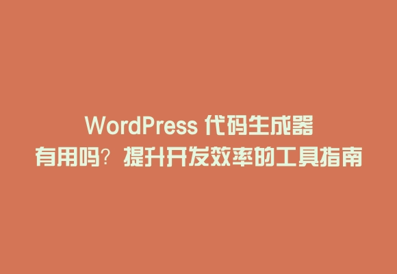 Wordpress 代码生成器有用吗？提升开发效率的工具指南