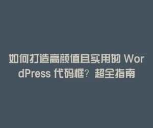 如何打造高颜值且实用的 WordPress 代码框？超全指南在这里