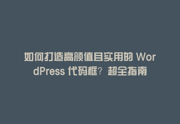如何打造高颜值且实用的 wordpress 代码框?超全指南在这里
