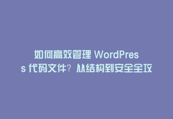 如何高效管理 wordpress 代码文件？从结构到安全全攻略