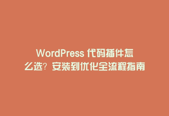 Wordpress 代码插件怎么选?安装到优化全流程指南