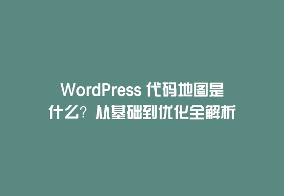 Wordpress 代码地图是什么？从基础到优化全解析