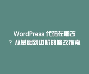 WordPress 代码在哪改？从基础到进阶的修改指南