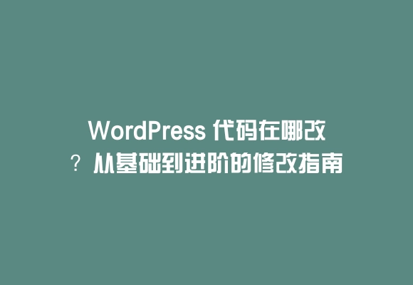 Wordpress 代码在哪改？从基础到进阶的修改指南