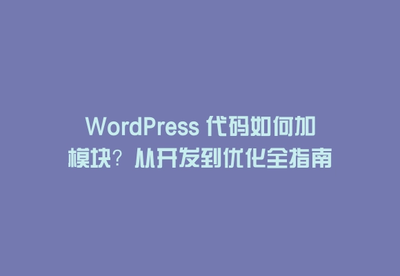 Wordpress 代码如何加模块?从开发到优化全指南
