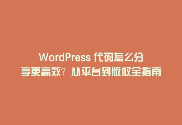 Wordpress 代码怎么分享更高效?从平台到版权全指南
