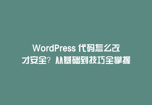Wordpress 代码怎么改才安全？从基础到技巧全掌握
