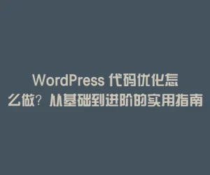 WordPress 代码优化怎么做？从基础到进阶的实用指南