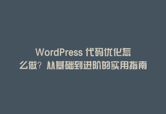 Wordpress 代码优化怎么做？从基础到进阶的实用指南